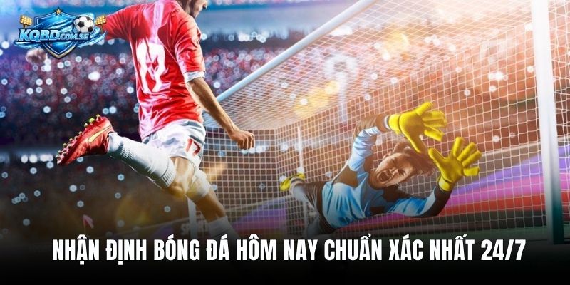 Nhận Định Bóng Đá Hôm Nay Chuẩn Xác Nhất 24/7